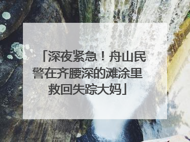 深夜紧急！舟山民警在齐腰深的滩涂里救回失踪大妈