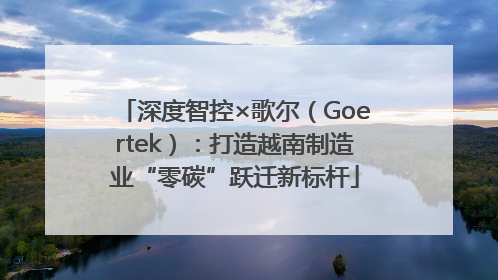深度智控×歌尔（Goertek）：打造越南制造业“零碳”跃迁新标杆