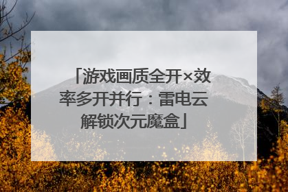 游戏画质全开×效率多开并行：雷电云解锁次元魔盒