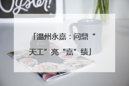 温州永嘉：问鼎“天工”亮“嘉”绩