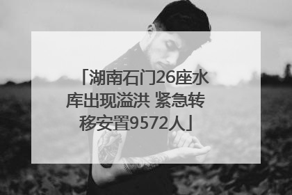 湖南石门26座水库出现溢洪 紧急转移安置9572人