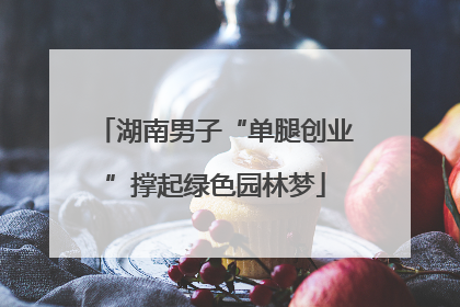 湖南男子“单腿创业”撑起绿色园林梦