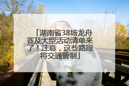 湖南省38场龙舟赛及大型活动清单来了！注意，这些路段将交通管制