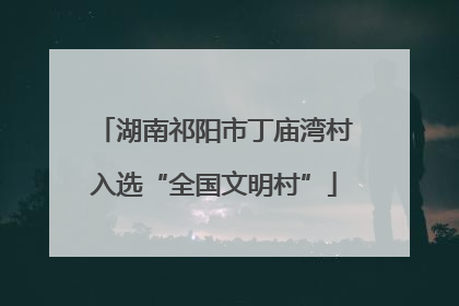 湖南祁阳市丁庙湾村入选“全国文明村”