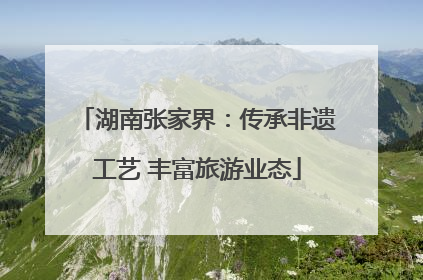 湖南张家界：传承非遗工艺 丰富旅游业态