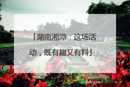 湖南湘潭：这场活动，既有趣又有料