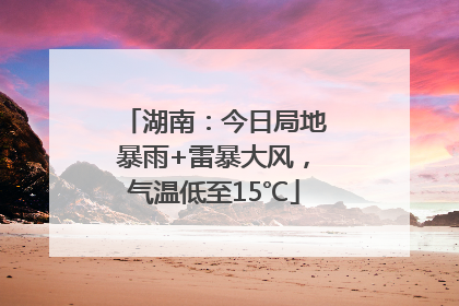 湖南：今日局地暴雨+雷暴大风，气温低至15℃