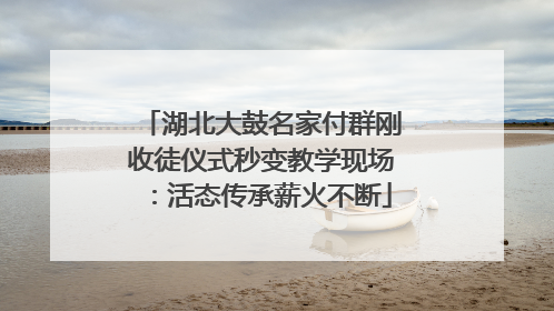 湖北大鼓名家付群刚收徒仪式秒变教学现场：活态传承薪火不断