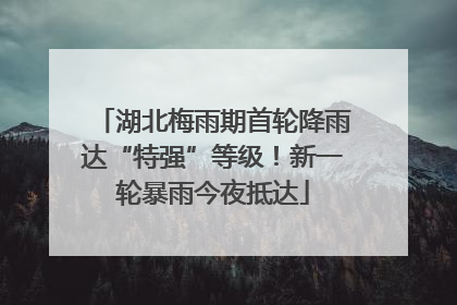 湖北梅雨期首轮降雨达“特强”等级！新一轮暴雨今夜抵达