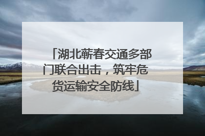 湖北蕲春交通多部门联合出击，筑牢危货运输安全防线