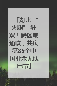 湖北 “火腿” 狂欢！跨区域通联，共庆第85个中国业余无线电节