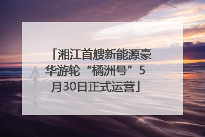 湘江首艘新能源豪华游轮“橘洲号”5月30日正式运营