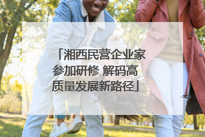 湘西民营企业家参加研修 解码高质量发展新路径