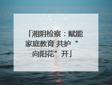 湘阴检察：赋能家庭教育 共护“向阳花”开