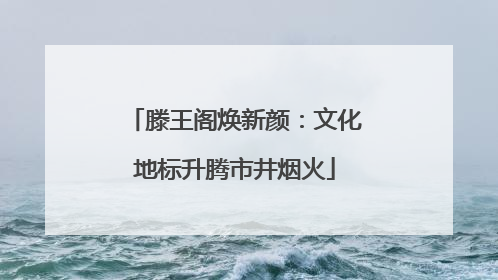 滕王阁焕新颜：文化地标升腾市井烟火