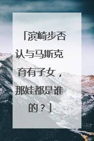 滨崎步否认与马斯克育有子女，那娃都是谁的？