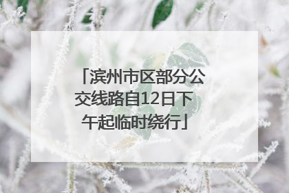 滨州市区部分公交线路自12日下午起临时绕行
