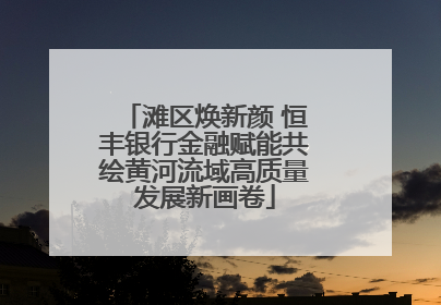 滩区焕新颜 恒丰银行金融赋能共绘黄河流域高质量发展新画卷