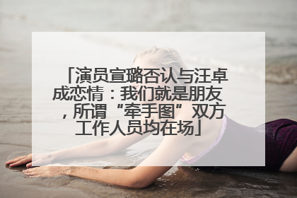 演员宣璐否认与汪卓成恋情：我们就是朋友，所谓“牵手图”双方工作人员均在场