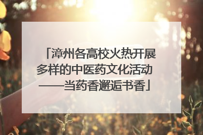 漳州各高校火热开展多样的中医药文化活动——当药香邂逅书香