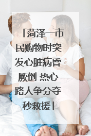 菏泽一市民购物时突发心脏病昏厥倒 热心路人争分夺秒救援