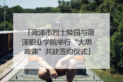 菏泽市烈士陵园与菏泽职业学院举行“大思政课”共建签约仪式