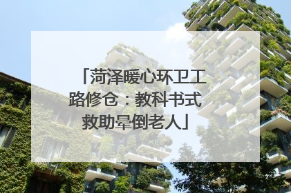 菏泽暖心环卫工路修仓：教科书式救助晕倒老人