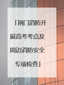 荆门消防开展高考考点及周边消防安全专项检查