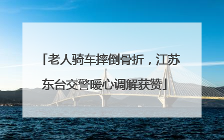 老人骑车摔倒骨折，江苏东台交警暖心调解获赞
