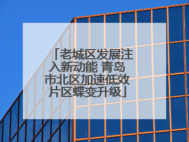 老城区发展注入新动能 青岛市北区加速低效片区蝶变升级