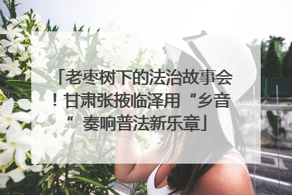 老枣树下的法治故事会！甘肃张掖临泽用“乡音”奏响普法新乐章