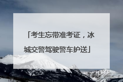 考生忘带准考证，冰城交警驾驶警车护送