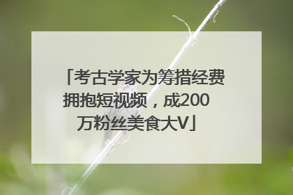 考古学家为筹措经费拥抱短视频，成200万粉丝美食大V