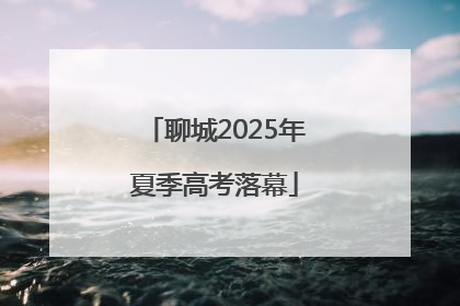 聊城2025年夏季高考落幕