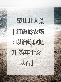 聚焦北大荒｜红旗岭农场：以演练促提升 筑牢平安基石