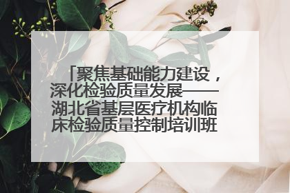 聚焦基础能力建设，深化检验质量发展——湖北省基层医疗机构临床检验质量控制培训班（孝感站）成功举办