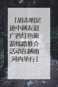 胡志明足迹中越友谊广西红色旅游线路推介活动在越南河内举行