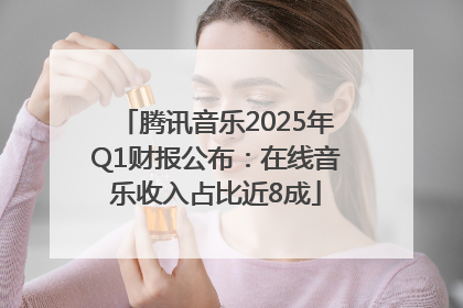 腾讯音乐2025年Q1财报公布：在线音乐收入占比近8成