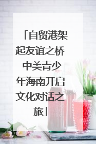自贸港架起友谊之桥 中美青少年海南开启文化对话之旅