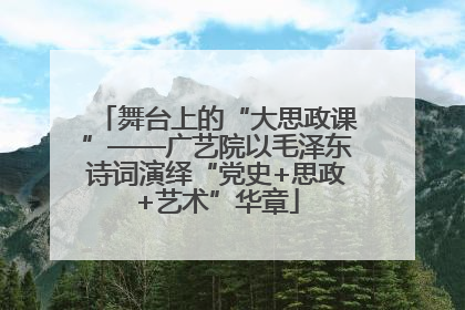 舞台上的“大思政课”——广艺院以毛泽东诗词演绎“党史+思政+艺术”华章
