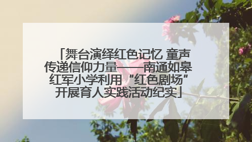 舞台演绎红色记忆 童声传递信仰力量——南通如皋红军小学利用“红色剧场”开展育人实践活动纪实