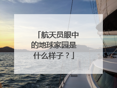 航天员眼中的地球家园是什么样子？