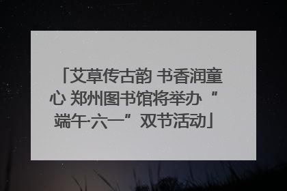 艾草传古韵 书香润童心 郑州图书馆将举办“端午·六一”双节活动