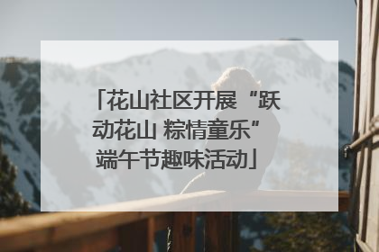 花山社区开展“跃动花山 粽情童乐”端午节趣味活动