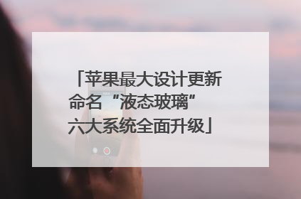 苹果最大设计更新命名“液态玻璃” 六大系统全面升级