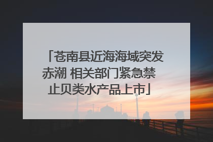 苍南县近海海域突发赤潮 相关部门紧急禁止贝类水产品上市