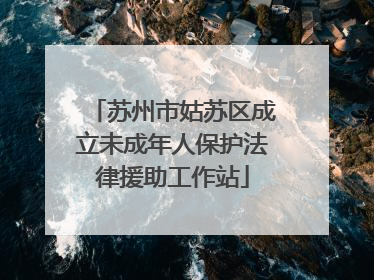 苏州市姑苏区成立未成年人保护法律援助工作站