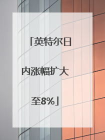 英特尔日内涨幅扩大至8%