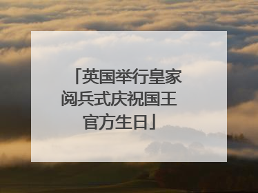 英国举行皇家阅兵式庆祝国王官方生日