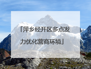 萍乡经开区多点发力优化营商环境
